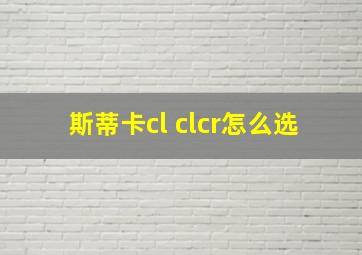 斯蒂卡cl clcr怎么选